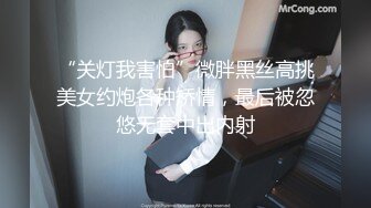 “关灯我害怕”微胖黑丝高挑美女约炮各种矫情，最后被忽悠无套中出内射