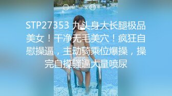 STP27353 九头身大长腿极品美女！干净无毛美穴！疯狂自慰操逼，主动骑乘位爆操，操完自摸骚逼大量喷尿