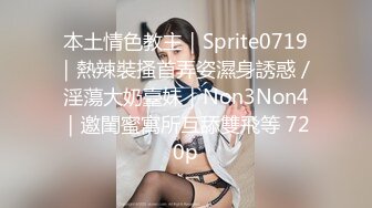 本土情色教主｜Sprite0719｜熱辣裝搔首弄姿濕身誘惑／淫蕩大奶臺妹｜Non3Non4｜邀閨蜜寓所互舔雙飛等 720p