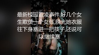 最新校园霸凌事件,好几个女生欺负一个女孩,脱光她衣服往下身塞进一把筷子,还说可以继续塞