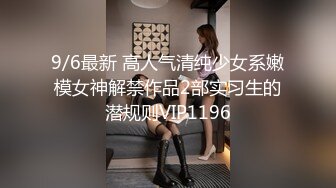 9/6最新 高人气清纯少女系嫩模女神解禁作品2部实习生的潜规则VIP1196