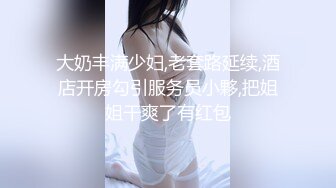 大奶丰满少妇,老套路延续,酒店开房勾引服务员小夥,把姐姐干爽了有红包