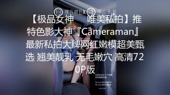 【极品女神❤️唯美私拍】推特色影大神『Cameraman』最新私拍大牌网红嫩模超美甄选 翘美靓乳 无毛嫩穴 高清720P版