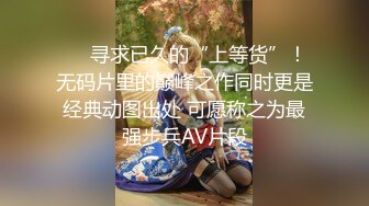 ❤️寻求已久的“上等货”！无码片里的巅峰之作同时更是经典动图出处 可愿称之为最强步兵AV片段