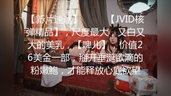 【新片速遞】  ♈♈♈【JVID核弹精品】，尺度最大，又白又大的美乳，【啤儿】，价值26美金一部，掰开垂涎欲滴的粉嫩鲍，才能释放心底欲望