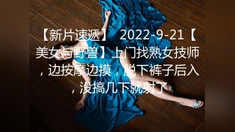 【新片速遞】  2022-9-21【美女与野兽】上门找熟女技师，边按摩边摸，脱下裤子后入，没搞几下就射了