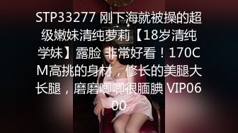 STP33277 刚下海就被操的超级嫩妹清纯萝莉【18岁清纯学妹】露脸 非常好看！170CM高挑的身材，修长的美腿大长腿，磨磨唧唧很腼腆 VIP0600