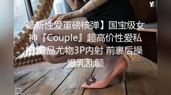 最新性爱重磅核弹】国宝级女神『Couple』超高价性爱私拍 极品尤物3P内射 前裹后操 爆乳乱颤