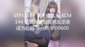 STP32458 果冻传媒 91KCM144 惩罚闺蜜偷腥男友逆袭成为后妈 李允熙 VIP0600