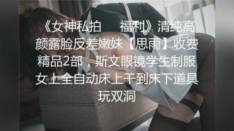 《女神私拍❤️福利》清纯高颜露脸反差嫩妹【思雨】收费精品2部，斯文眼镜学生制服女上全自动床上干到床下道具玩双洞