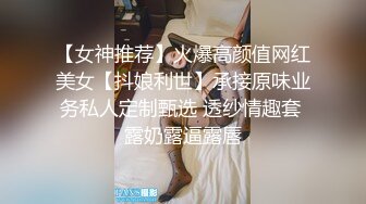 【女神推荐】火爆高颜值网红美女【抖娘利世】承接原味业务私人定制甄选 透纱情趣套 露奶露逼露唇