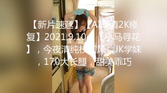 【新片速遞】【AI高清2K修复】2021.9.10，【小马寻花】，今夜清纯校园风，JK学妹，170大长腿，甜美乖巧