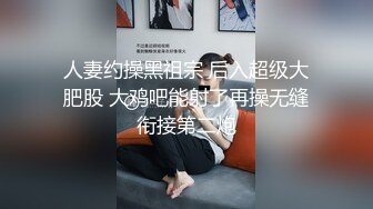 人妻约操黑祖宗 后入超级大肥股 大鸡吧能射了再操无缝衔接第二炮