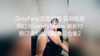 OnlyFans 反差骚货 亚裔极品网红@LonelyMeow 最新付费订阅啪啪福利作品合集2