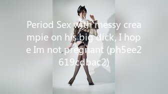 Period Sex with messy creampie on his big dick, I hope Im not pregnant (ph5ee2619cdbac2)