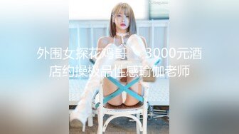 外围女探花鸡哥❤️3000元酒店约操极品性感瑜伽老师