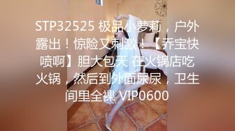 STP32525 极品小萝莉，户外露出！惊险又刺激！【乔宝快喷啊】胆大包天 在火锅店吃火锅，然后到外面尿尿，卫生间里全裸 VIP0600