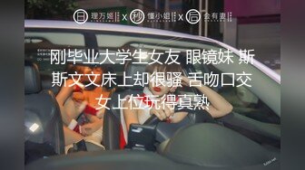 刚毕业大学生女友 眼镜妹 斯斯文文床上却很骚 舌吻口交女上位玩得真熟