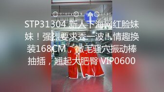 STP31304 新人下海网红脸妹妹！强烈要求秀一波！情趣换装168CM，微毛骚穴振动棒抽插，翘起大肥臀 VIP0600