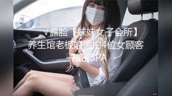 ❤️√露脸【妹妹女子会所】养生馆老板娘偷拍4位女顾客~私密SPA