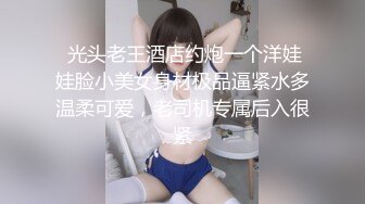  光头老王酒店约炮一个洋娃娃脸小美女身材极品逼紧水多温柔可爱，老司机专属后入很紧