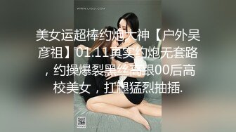 美女运超棒约炮大神【户外吴彦祖】01.11真实约炮无套路，约操爆裂黑丝高跟00后高校美女，扛腿猛烈抽插.