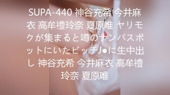 SUPA-440 神谷充希 今井麻衣 高牟禮玲奈 夏原唯 ヤリモクが集まると噂のナンパスポットにいたビッチJ●に生中出し 神谷充希 今井麻衣 高牟禮玲奈 夏原唯