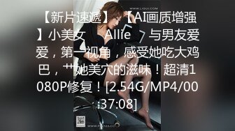 【新片速遞】  【AI画质增强】小美女❤️Allie❤️与男友爱爱，第一视角，感受她吃大鸡巴，艹她美穴的滋味！超清1080P修复！[2.54G/MP4/00:37:08]