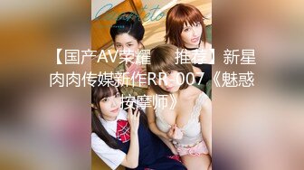 【国产AV荣耀❤️推荐】新星肉肉传媒新作RR-007《魅惑按摩师》