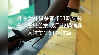 外围女神猎杀者『91斯文禽兽』震撼首发-双飞轮操情趣网袜美少妇 丝袜篇