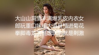 大山山洞里丰满爆乳皮内衣女郎玩重口味粗大道具插进菊花拳脚毒龙就是虐玩的就是刺激