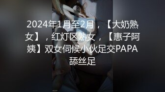 2024年1月至2月，【大奶熟女】，红灯区熟女，【惠子阿姨】双女伺候小伙足交PAPA舔丝足