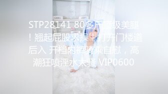 STP28141 80多斤顶级美腿！翘起屁股求操！打开门楼道后入 开档内裤骑乘自慰，高潮狂喷淫水太骚 VIP0600