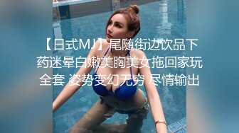 【日式MJ】尾随街边饮品下药迷晕白嫩美胸美女拖回家玩全套 姿势变幻无穷 尽情输出