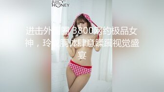 进击外围圈 3800网约极品女神，玲珑胴体肆意蹂躏视觉盛宴