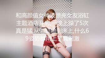 和高颜值女神级漂亮女友浴缸主题酒店开房,一晚上操了5次真是猛,从浴缸啪到床上,什么69姿势都用上了真刺激