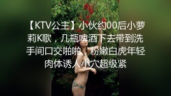 【KTV公主】小伙约00后小萝莉K歌，几瓶啤酒下去带到洗手间口交啪啪，粉嫩白虎年轻肉体诱人小穴超级紧