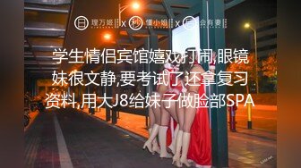 学生情侣宾馆嬉戏打闹,眼镜妹很文静,要考试了还拿复习资料,用大J8给妹子做脸部SPA