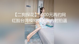 【二狗探花】5000元再约网红脸台湾模特妹无套内射拍逼留念