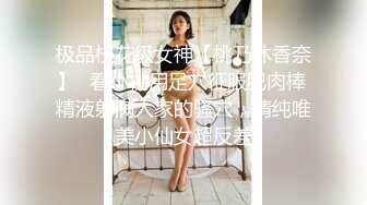 极品校花级女神【桃乃沐香奈】✅看小桃用足穴征服肥肉棒 精液射满人家的骚穴，清纯唯美小仙女超反差