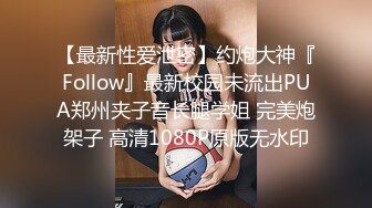 【最新性爱泄密】约炮大神『Follow』最新校园未流出PUA郑州夹子音长腿学姐 完美炮架子 高清1080P原版无水印