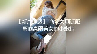 【新片速遞】 商场女厕近距离偷高跟美女的小嫩鲍