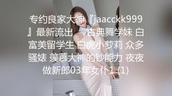 专约良家大神『jaacckk999』最新流出❤️古典舞学妹 白富美留学生 白虎小萝莉 众多骚婊 羡慕大神的钞能力 夜夜做新郎03年女仆1 (1)