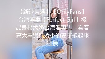 【新速片遞】【OnlyFans】台湾淫妻【Perfect Girl】极品身材大奶台湾淫妻！！看着高大单男把娇小的妻子抱起来猛操