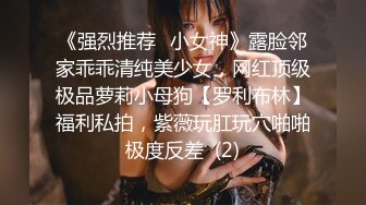 《强烈推荐✅小女神》露脸邻家乖乖清纯美少女，网红顶级极品萝莉小母狗【罗利布林】福利私拍，紫薇玩肛玩穴啪啪极度反差  (2)