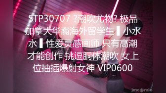 STP30707 ?潮吹尤物? 极品加拿大华裔海外留学生 ▌小水水 ▌性爱灵感画师 只有高潮才能创作 挑逗胴体潮吹 女上位抽插爆射女神 VIP0600