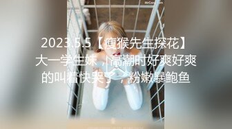 2023.5.5【瘦猴先生探花】大一学生妹，高潮时好爽好爽的叫着快哭了，粉嫩暴鲍鱼