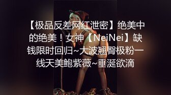 【极品反差网红泄密】绝美中的绝美！女神【NeiNei】缺钱限时回归~大波翘臀极粉一线天美鲍紫薇~垂涎欲滴