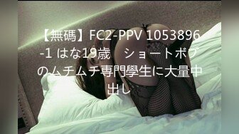 【無碼】FC2-PPV 1053896-1 はな19歳　ショートボブのムチムチ専門學生に大量中出し