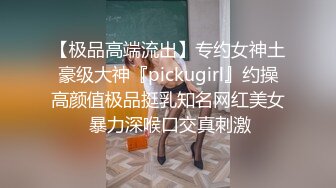 【极品高端流出】专约女神土豪级大神『pickugirl』约操高颜值极品挺乳知名网红美女 暴力深喉口交真刺激